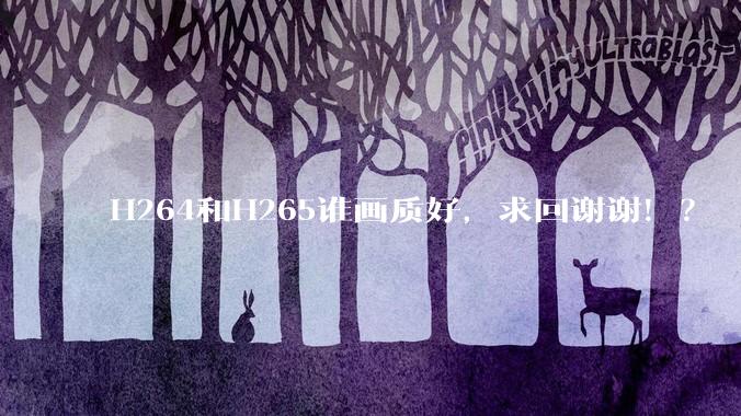 H264和H265谁画质好，求回谢谢！？