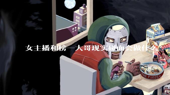 女主播和榜一大哥现实碰面会做什么？