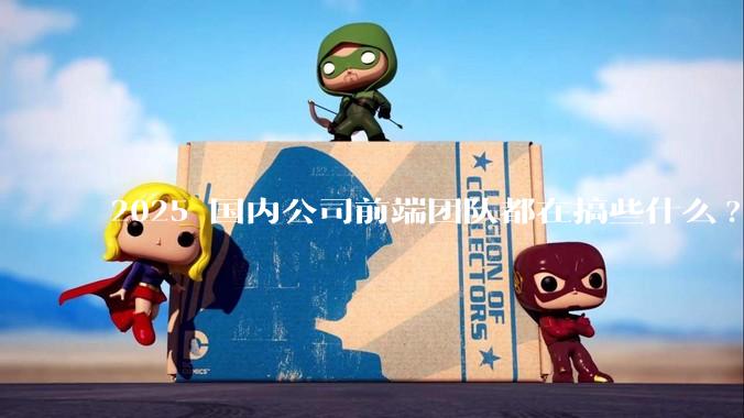 2025 国内公司前端团队都在搞些什么?