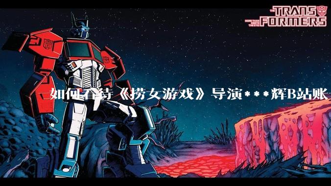 如何看待《捞女游戏》导演***辉B站账号遭封，是否遭到打击报复?